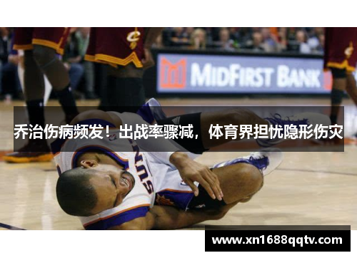 乔治伤病频发！出战率骤减，体育界担忧隐形伤灾